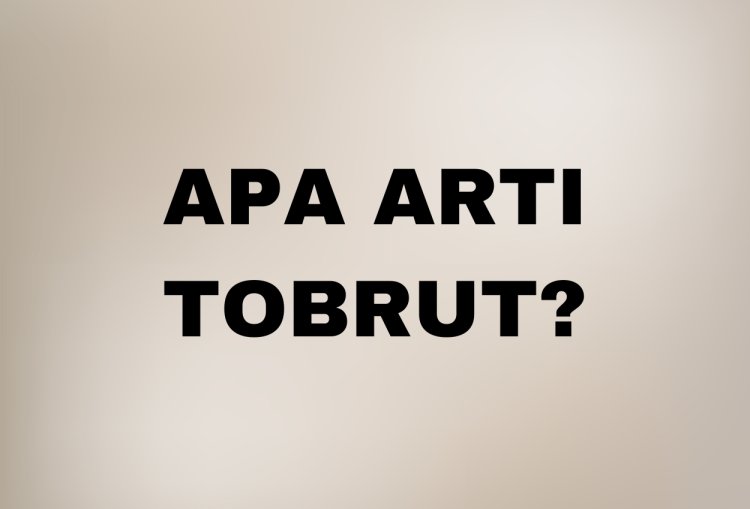 Apa Arti Kata 'Tobrut'? Jangan Asal Sebut!